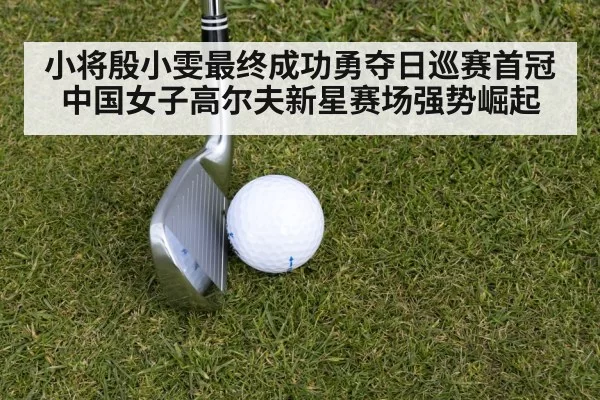 小将殷小雯最终成功勇夺日巡赛首冠中国女子高尔夫新星赛场强势崛起