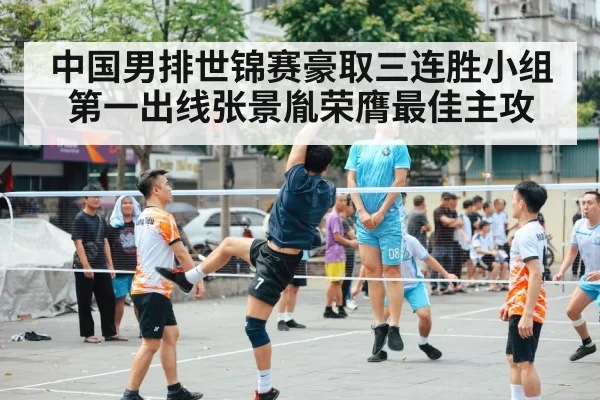 中国男排世锦赛豪取三连胜小组第一出线张景胤荣膺最佳主攻
