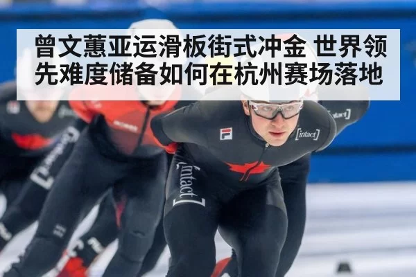 曾文蕙亚运滑板街式冲金 世界领先难度储备如何在杭州赛场落地