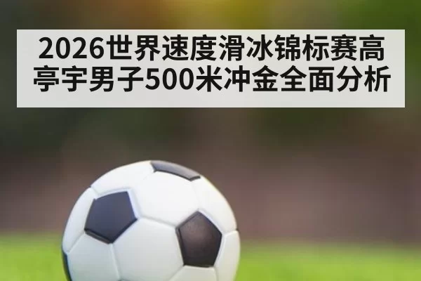 2026世界速度滑冰锦标赛高亭宇男子500米冲金全面分析
